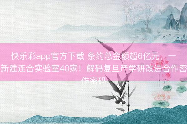 快乐彩app官方下载 条约总金额超6亿元，一年新建连合实验室40家！解码复旦产学研改进合作密码