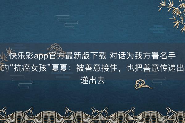 快乐彩app官方最新版下载 对话为我方署名手术的“抗癌女孩”夏夏:被善意接住,也把善意传递出去