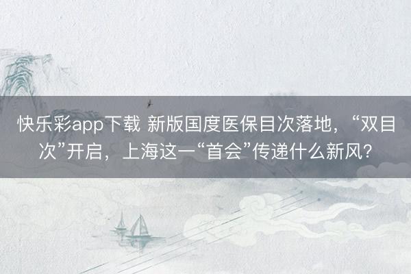 快乐彩app下载 新版国度医保目次落地,“双目次”开启,上海这一“首会”传递什么新风?
