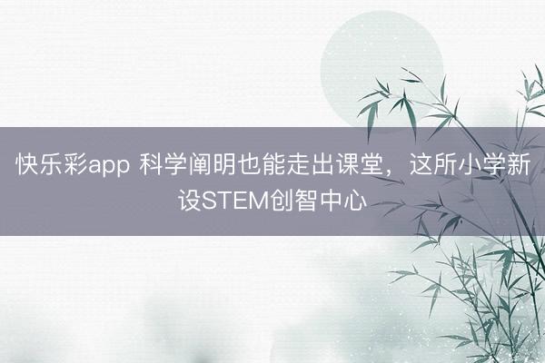 快乐彩app 科学阐明也能走出课堂,这所小学新设STEM创智中心