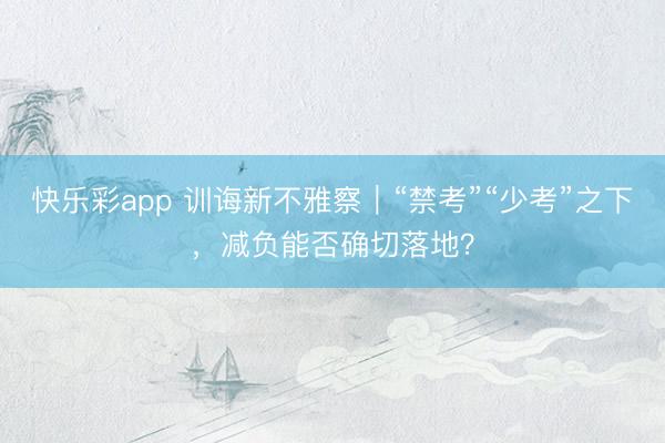 快乐彩app 训诲新不雅察｜“禁考”“少考”之下，减负能否确切落地？
