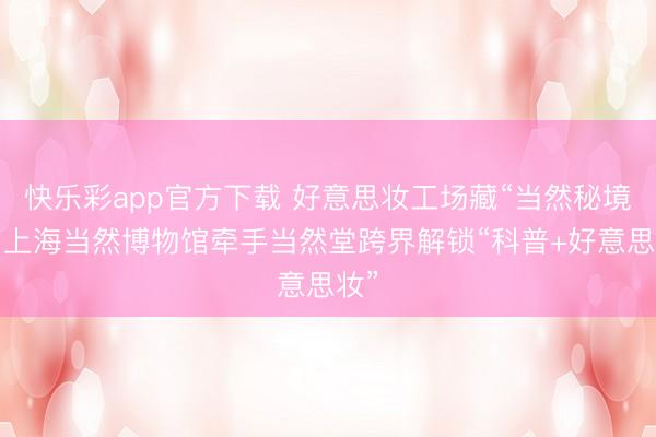 快乐彩app官方下载 好意思妆工场藏“当然秘境”！上海当然博物馆牵手当然堂跨界解锁“科普+好意思妆”