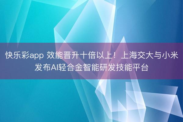 快乐彩app 效能晋升十倍以上!上海交大与小米发布AI轻合金智能研发技能平台