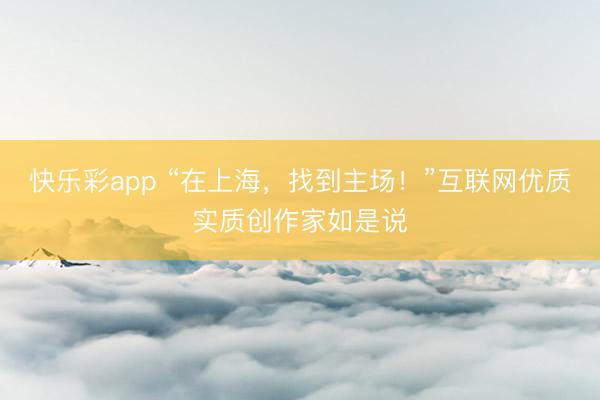 快乐彩app “在上海,找到主场!”互联网优质实质创作家如是说