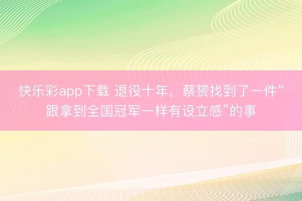 快乐彩app下载 退役十年，蔡赟找到了一件“跟拿到全国冠军一样有设立感”的事