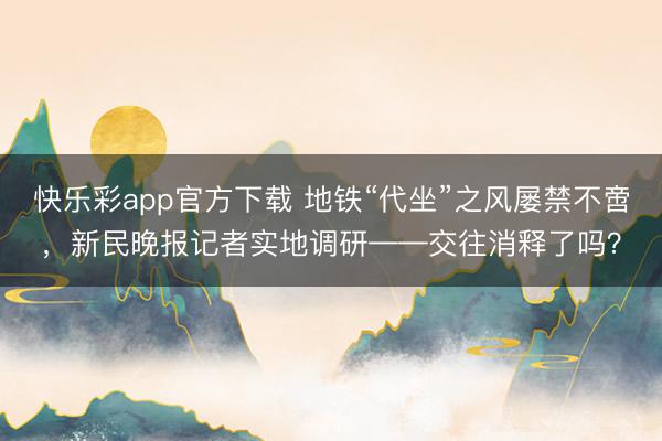 快乐彩app官方下载 地铁“代坐”之风屡禁不啻，新民晚报记者实地调研——交往消释了吗？