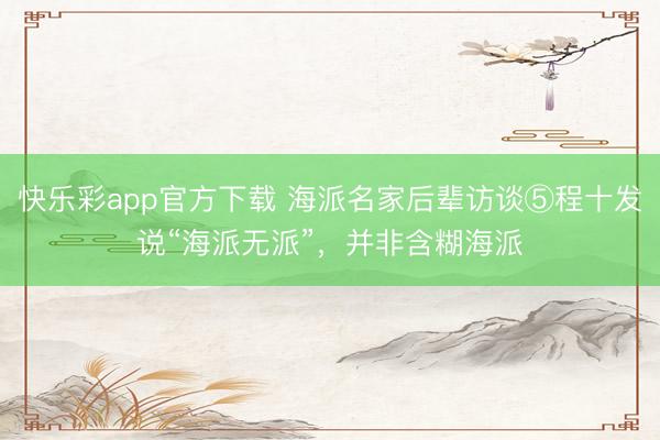 快乐彩app官方下载 海派名家后辈访谈⑤程十发说“海派无派”，并非含糊海派