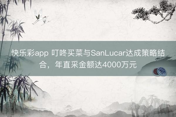 快乐彩app 叮咚买菜与SanLucar达成策略结合，年直采金额达4000万元