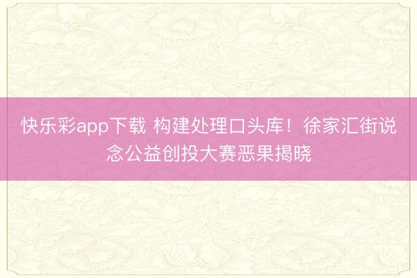 快乐彩app下载 构建处理口头库！徐家汇街说念公益创投大赛恶果揭晓