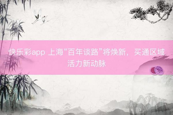 快乐彩app 上海“百年谈路”将焕新,买通区域活力新动脉