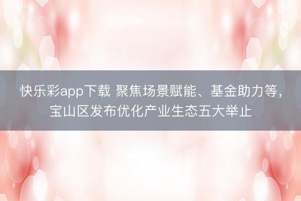 快乐彩app下载 聚焦场景赋能、基金助力等,宝山区发布优化产业生态五大举止