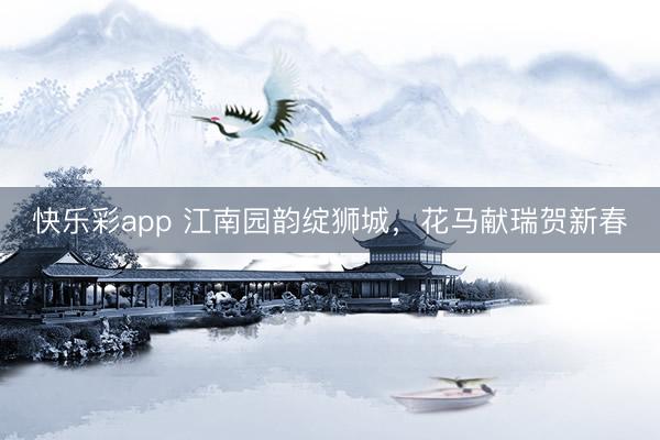 快乐彩app 江南园韵绽狮城,花马献瑞贺新春