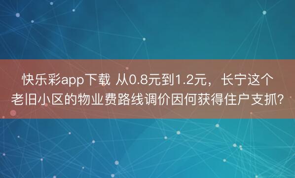 快乐彩app下载 从0.8元到1.2元，长宁这个老旧小区的物业费路线调价因何获得住户支抓？
