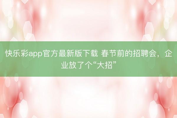 快乐彩app官方最新版下载 春节前的招聘会，企业放了个“大招”