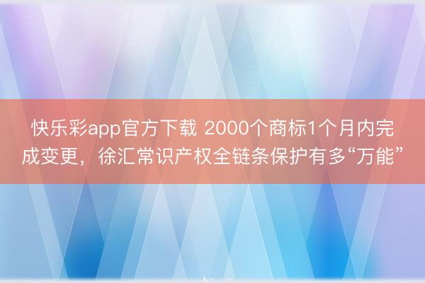 快乐彩app官方下载 2000个商标1个月内完成变更,徐汇常识产权全链条保护有多“万能”