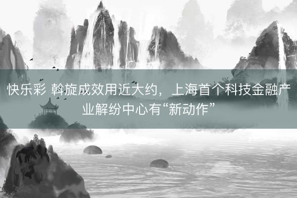 快乐彩 斡旋成效用近大约,上海首个科技金融产业解纷中心有“新动作”
