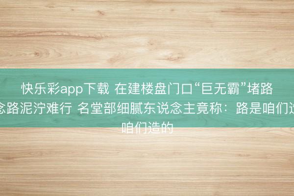 快乐彩app下载 在建楼盘门口“巨无霸”堵路说念路泥泞难行 名堂部细腻东说念主竟称：路是咱们造的