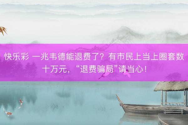 快乐彩 一兆韦德能退费了？有市民上当上圈套数十万元，“退费骗局”请当心！