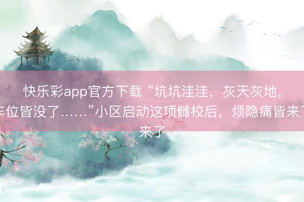 快乐彩app官方下载 “坑坑洼洼，灰天灰地，车位皆没了……”小区启动这项雠校后，烦隐痛皆来了