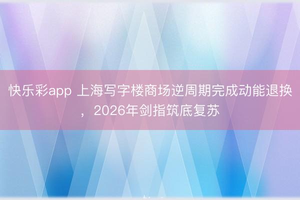 快乐彩app 上海写字楼商场逆周期完成动能退换，2026年剑指筑底复苏