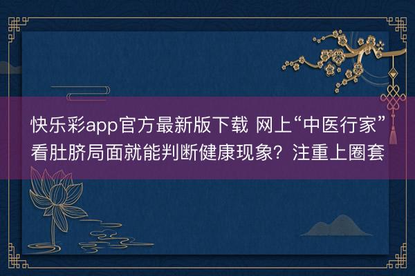 快乐彩app官方最新版下载 网上“中医行家”看肚脐局面就能判断健康现象？注重上圈套