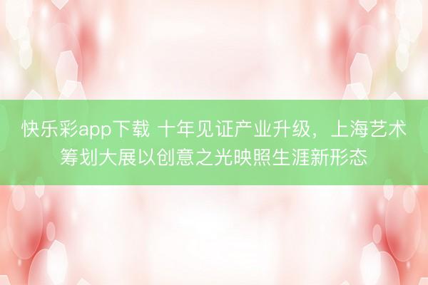 快乐彩app下载 十年见证产业升级，上海艺术筹划大展以创意之光映照生涯新形态