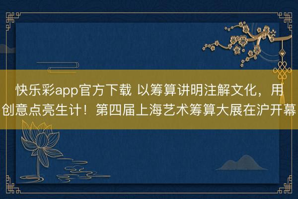 快乐彩app官方下载 以筹算讲明注解文化，用创意点亮生计！第四届上海艺术筹算大展在沪开幕