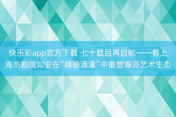 快乐彩app官方下载 七十载后再启航——看上海京剧院如安在“精确滴灌”中重塑海派艺术生态