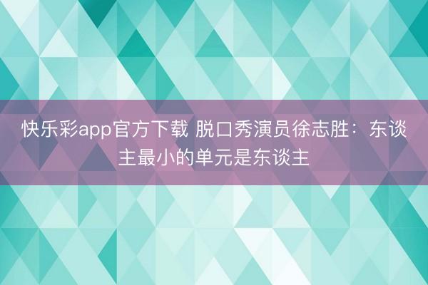 快乐彩app官方下载 脱口秀演员徐志胜：东谈主最小的单元是东谈主