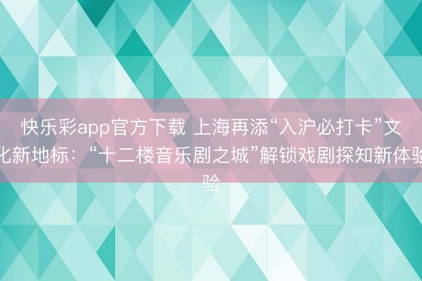 快乐彩app官方下载 上海再添“入沪必打卡”文化新地标:“十二楼音乐剧之城”解锁戏剧探知新体验