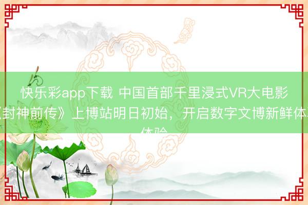 快乐彩app下载 中国首部千里浸式VR大电影《封神前传》上博站明日初始,开启数字文博新鲜体验
