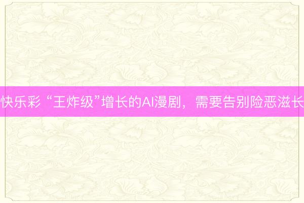 快乐彩 “王炸级”增长的AI漫剧,需要告别险恶滋长