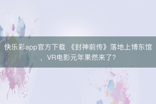 快乐彩app官方下载 《封神前传》落地上博东馆，VR电影元年果然来了？