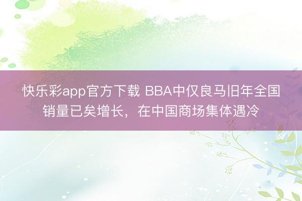 快乐彩app官方下载 BBA中仅良马旧年全国销量已矣增长，在中国商场集体遇冷