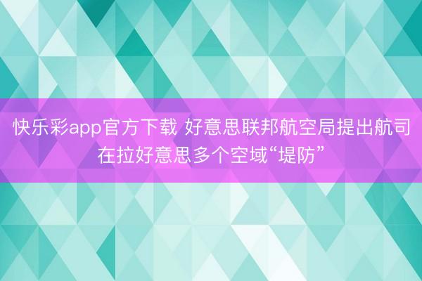 快乐彩app官方下载 好意思联邦航空局提出航司在拉好意思多个空域“堤防”