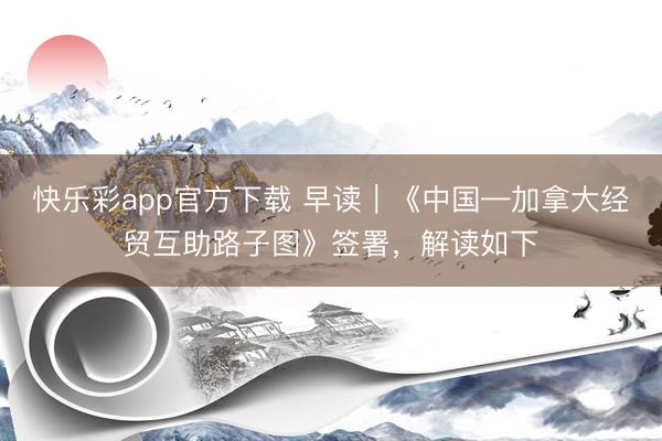 快乐彩app官方下载 早读｜《中国—加拿大经贸互助路子图》签署，解读如下