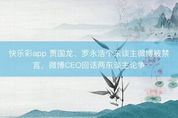 快乐彩app 贾国龙、罗永浩个东谈主微博被禁言，微博CEO回话两东谈主论争