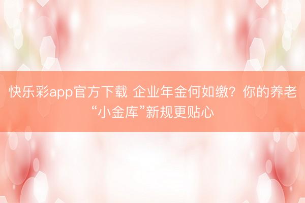 快乐彩app官方下载 企业年金何如缴?你的养老“小金库”新规更贴心