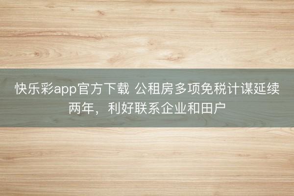 快乐彩app官方下载 公租房多项免税计谋延续两年,利好联系企业和田户