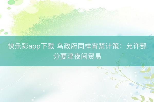 快乐彩app下载 乌政府同样宵禁计策：允许部分要津夜间贸易