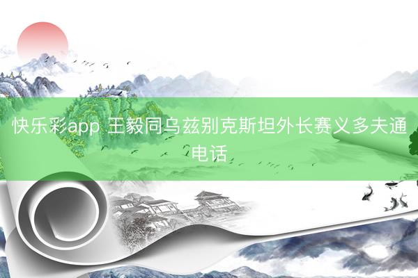 快乐彩app 王毅同乌兹别克斯坦外长赛义多夫通电话