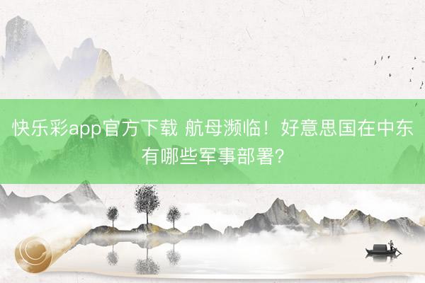 快乐彩app官方下载 航母濒临！好意思国在中东有哪些军事部署？
