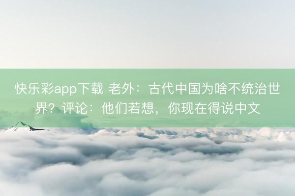 快乐彩app下载 老外：古代中国为啥不统治世界？评论：他们若想，你现在得说中文