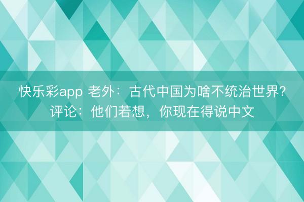 快乐彩app 老外：古代中国为啥不统治世界？评论：他们若想，你现在得说中文