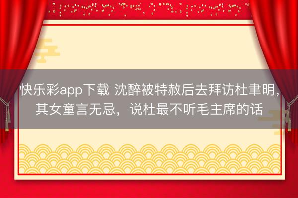 快乐彩app下载 沈醉被特赦后去拜访杜聿明，其女童言无忌，说杜最不听毛主席的话