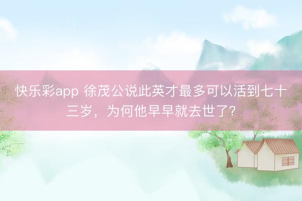 快乐彩app 徐茂公说此英才最多可以活到七十三岁，为何他早早就去世了？