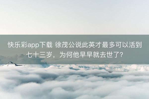 快乐彩app下载 徐茂公说此英才最多可以活到七十三岁，为何他早早就去世了？