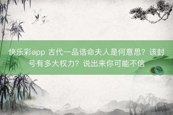 快乐彩app 古代一品诰命夫人是何意思？该封号有多大权力？说出来你可能不信