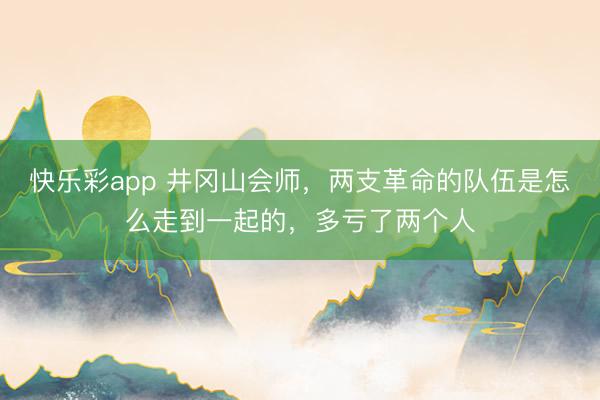 快乐彩app 井冈山会师，两支革命的队伍是怎么走到一起的，多亏了两个人