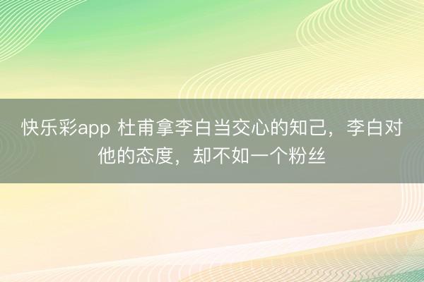 快乐彩app 杜甫拿李白当交心的知己，李白对他的态度，却不如一个粉丝